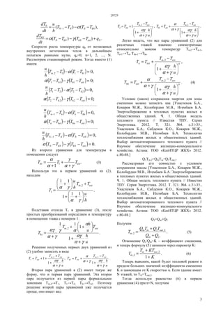 28729
3
),()( 1 hNNNN
N
TTTT
h
u
dt
dT
−−−= − α
.)()( NexthNhNN
hN
qTTTT
dt
dT
+−−−= γα
Скорости роста температуры qn от возможных
внутренних источников тепла в дальнейшем
полагаем равными нулю, qn=0, n=1, 2, ..., N.
Рассмотрим стационарный режим. Тогда вместо (1)
имеем
( ) ( ) ,01112, =−−− hin TTTT
h
u
α
( ) ( ) ;0111 =−−− exthh TTTT γα
( ) ( ) ,02221 =−−− hTTTT
h
u
α
( ) ( ) ;0222 =−−− exthh TTTT γα
………………………………………
( ) ( ) ,01 =−−−− hnnnn TTTT
h
u
α
( ) ( ) ;0=−−− exthnhnn TTTT γα
……………………………………….
( ) ( ) ,01 =−−−− hNNNN TTTT
h
u
α
( ) ( ) .0=−−− exthNhNN TTTT γα
Из второго уравнения для температуры в
помещении следует
.
1
11 exth TTT
γα
γ
α
α
+
+
+
= (3)
Используя это в первом уравнений из (2),
находим
.
11
1
11
2,
1
h
u
TT
h
u
T
extin






++
+





+
=
γα
γα
Подставив отсюда Т1 в уравнение (3), после
простых преобразований определяем и температуру
в помещении этажа с номером 1:
.
1
1
11
2,
1
u
h
T
u
h
T
T
extin
h
γα
αγ
α
αγ
γα
αγ
+
+






++
+
=
Решение полученных первых двух уравнений из
(2) удобно записать в виде
.
1
,
1
1 2,
1
2,
1
u
h
TT
TT
u
h
TT
TT extin
exth
extin
ext
γα
αγγα
α
γα
αγ
+
+
−
+
+=
+
+
+
++=
Вторая пара уравнений в (2) имеет такую же
форму, что и первая пара уравнений. Эта вторая
пара получается из первой пары формальными
заменами Тin,2→Т1, Т1→T2, Th1→Тh2. Поэтому
решение второй пары уравнений уже получается
проще, оно имеет вид
.
1
,
1
1 2
2,
12
2,
2






+
+
−
+
+=






+
+
−
+=
u
h
TT
TT
u
h
TT
TT extin
exth
extin
ext
γα
αγγα
α
γα
αγ
Легко видеть, что все пары уравнений (2) для
различных этажей взаимно симметричные
относительно замены температур Tn-2→Тn-1,
Tn-1→Тn, Thn-1→Тhn
,
1
2,
n
extin
extn
u
h
TT
TT






+
+
−
+=
γα
αγ
n
extin
exthn
u
h
TT
TT






+
+
−
+
+=
γα
αγγα
α
1
2,
. (4)
Условие (закон) сохранения энергии для зоны
смешения можно записать как [Унаспеков Б.А.,
Кокарев М.Ж., Колобердин М.В., Игембаев Б.А.
Энергосбережение в тепловых пунктах жилых и
общественных зданий. Ч. 1. Общая модель
теплового пункта // Известия ТПУ. Серия
Энергетика. 2012. Т. 321. №4. c.31-35.,
Унаспеков Б.А., Сабденов К.О., Кокарев М.Ж.,
Колобердин М.В., Игембаев Б.А. Технология
теплоснабжения жилых и общественных зданий.
Выбор автоматизированного теплового пункта //
Научное обеспечение жилищно-коммунального
хозяйства. Астана: ТОО «КазНТЦР ЖКХ» 2012.
c.80-88.]
Q3Tin,2=QinTin+Q2Tout,2
Рассматривая его совместно с условием
сохранения массы [Унаспеков Б.А., Кокарев М.Ж.,
Колобердин М.В., Игембаев Б.А. Энергосбережение
в тепловых пунктах жилых и общественных зданий.
Ч. 1. Общая модель теплового пункта // Известия
ТПУ. Серия Энергетика. 2012. Т. 321. №4. c.31-35.,
Унаспеков Б.А., Сабденов К.О., Кокарев М.Ж.,
Колобердин М.В., Игембаев Б.А. Технология
теплоснабжения жилых и общественных зданий.
Выбор автоматизированного теплового пункта //
Научное обеспечение жилищно-коммунального
хозяйства. Астана: ТОО «КазНТЦР ЖКХ» 2012.
c.80-88.]
Q3=Qin+Q2
Получим
.
2
2,2
2,
QQ
TQTQ
T
in
outinin
in
+
+
= (5)
Отношение Q2/Qin=K – коэффициент смешения,
и теперь формулу (5) запишем через параметр K:
.
1
2,
2,
K
KTT
T outin
in
+
+
= (6)
Теперь выясним, какой будет тепловой режим в
пределе больших значений коэффициента смешения
K и зависящим от K скоростью u. Если здание имеет
N этажей, то TN=Tout,2.
Тогда используя равенство (6) в первом
уравнения (4) при n=N, получим
 