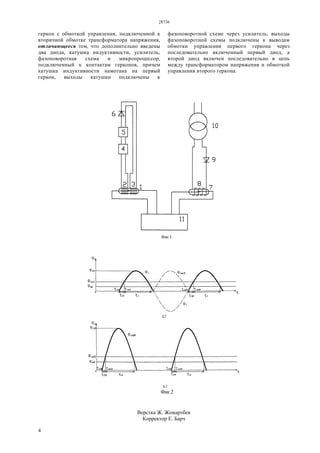 28736
4
геркон с обмоткой управления, подключенной к
вторичной обмотке трансформатора напряжения,
отличающееся тем, что дополнительно введены
два диода, катушка индуктивности, усилитель,
фазоповоротная схема и микропроцессор,
подключенный к контактам герконов, причем
катушка индуктивности намотана на первый
геркон, выходы катушки подключены к
фазоповоротной схеме через усилитель, выходы
фазоповоротной схемы подключены к выводам
обмотки управления первого геркона через
последовательно включенный первый диод, а
второй диод включен последовательно в цепь
между трансформатором напряжения и обмоткой
управления второго геркона.
Верстка Ж. Жомартбек
Корректор Е. Барч
 