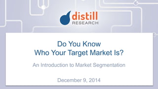 Do You Know
Who Your Target Market Is?
An Introduction to Market Segmentation
December 9, 2014
 