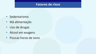 Fatores de risco
• Sedentarismo
• Má alimentação
• Uso de drogas
• Álcool em exagero
• Poucas horas de sono
 