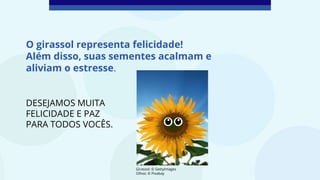 O girassol representa felicidade!
Além disso, suas sementes acalmam e
aliviam o estresse.
DESEJAMOS MUITA
FELICIDADE E PAZ
PARA TODOS VOCÊS.
Girassol: © GettyImages
Olhos: © Pixabay
 