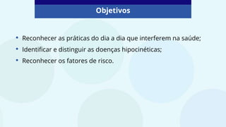 • Reconhecer as práticas do dia a dia que interferem na saúde;
• Identificar e distinguir as doenças hipocinéticas;
• Reconhecer os fatores de risco.
Objetivos
 