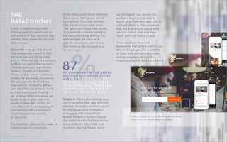 CONTROL SHIFT 17CONTROL SHIFT
A host of platforms and tools
offers people the opportunity to
take control of their personal data
streams. Here comes the personal
data economy.
CitizenMe is an app that aims to
help people take control of their
personal data and derive value
from it. “Personal data is a currency
and how you spend that currency
is totally up to you,” says StJohn
Deakins, founder of CitizenMe.
“If you want to remain completely
private, it’s absolutely your choice.
But you can only do that if you
have control.” CitizenMe gathers
user data from social media feeds
as a service. Instead of selling it
on, as many online businesses are
known to do, it gives users full
access to their data, so that the
users themselves can exchange it
anonymously with businesses in
return for payment, rewards
or discounts.
Tsū is another platform that seeks to
restore power to consumers.
THE
DATACONOMY
Unlike other social media platforms,
Tsū proposes that people should
earn revenue from their personal
data. For every new post, every
“like” and every friend they recruit,
Tsū’s users earn money, funded by
the site’s advertising revenue. Tsū
acknowledges the value of its
data for advertisers, and returns
that money to the consumer in a
fair exchange.
People.io offers subscribers an easy
way to monetize their data and their
attention; they earn credits in return
for sharing personal information
or engaging with content from
brands. Piloted in London’s hipster
Shoreditch district, the beta service
is due to launch fully in late 2016.
Australian start-up Meeco, which
has the tagline “you are not the
product,” empowers people to
derive value from their data with its
software platform. The company’s
web and smartphone apps enable
users to control what data they
share, and track how it is used.
These platforms have built
frameworks that restore control over
data to the people. The availability
of these tools will raise awareness
among consumers, driving the
understanding that data is a currency.
87OF CONSUMERS IN THE UNITED
KINGDOM AND UNITED STATES
AGREE THAT
%COMPANIES SHOULD AGREE
TO MY PERSONAL TERMS AND
CONDITIONS IF THEY WANT
TO MAKE USE OF MY DATA.
People.io enables users to trade their personal data for
credits, which can be exchanged for products.
 