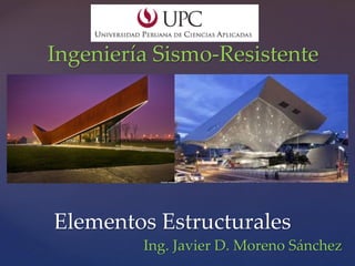 Elementos Estructurales
Ing. Javier D. Moreno Sánchez
Ingeniería Sismo-Resistente
 