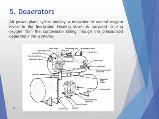 5. Deaerators
10
All power plant cycles employ a deaerator to control oxygen
levels in the feedwater. Heating steam is provided to strip
oxygen from the condensate falling through the pressurized
deaerator’s tray systems.
 