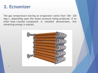 2. Ecnomizer
7
The gas temperature leaving an evaporator varies from 150~ 320
deg c, depending upon the steam pressure being produced. If no
other heat transfer component is installed downstream, this
remaining energy is wasted.
 