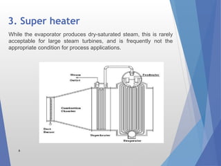 3. Super heater
8
While the evaporator produces dry-saturated steam, this is rarely
acceptable for large steam turbines, and is frequently not the
appropriate condition for process applications.
 