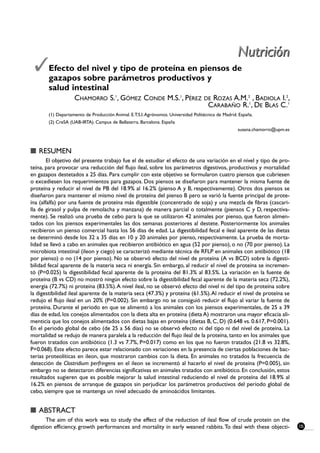 Nutrición
 Efecto del nivelparámetros productivos y de
  gazapos sobre
                   y tipo de proteína en piensos

       salud intestinal
                   CHAMORRO S.1, GÓMEZ CONDE M.S.1, PÉREZ                          DE ROZAS A.M.2 , BADIOLA I.2,
                                                                                     CARABAÑO R.1, DE BLAS C.1
       (1) Departamento de Producción Animal. E.T.S.I. Agrónomos. Universidad Politécnica de Madrid. España.
       (2) CreSA (UAB-IRTA). Campus de Bellaterra. Barcelona. España
                                                                                                    susana.chamorro@upm.es



s RESUMEN
        El objetivo del presente trabajo fue el de estudiar el efecto de una variación en el nivel y tipo de pro-
teína, para provocar una reducción del flujo ileal, sobre los parámetros digestivos, productivos y mortalidad
en gazapos destetados a 25 días. Para cumplir con este objetivo se formularon cuatro piensos que cubriesen
o excediesen los requerimientos para gazapos. Dos piensos se diseñaron para mantener la misma fuente de
proteína y reducir el nivel de PB del 18.9% al 16.2% (pienso A y B, respectivamente). Otros dos piensos se
diseñaron para mantener el mismo nivel de proteína del pienso B pero se varió la fuente principal de prote-
ína (alfalfa) por una fuente de proteína más digestible (concentrado de soja) y una mezcla de fibras (cascari-
lla de girasol y pulpa de remolacha y manzana) de manera parcial o totalmente (piensos C y D, respectiva-
mente). Se realizó una prueba de cebo para la que se utilizaron 42 animales por pienso, que fueron alimen-
tados con los piensos experimentales las dos semanas posteriores al destete. Posteriormente los animales
recibieron un pienso comercial hasta los 56 días de edad. La digestibilidad fecal e ileal aparente de las dietas
se determinó desde los 32 a 35 días en 10 y 20 animales por pienso, respectivamente. La prueba de morta-
lidad se llevó a cabo en animales que recibieron antibiótico en agua (52 por pienso), o no (70 por pienso). La
microbiota intestinal (ileon y ciego) se caracterizó mediante técnica de RFLP en animales con antibiótico (18
por pienso) o no (14 por pienso). No se observó efecto del nivel de proteína (A vs BCD) sobre la digesti-
bilidad fecal aparente de la materia seca ni energía. Sin embargo, al reducir el nivel de proteína se incremen-
tó (P=0.025) la digestibilidad fecal aparente de la proteína del 81.3% al 83.5%. La variación en la fuente de
proteína (B vs CD) no mostró ningún efecto sobre la digestibilidad fecal aparente de la materia seca (72.2%),
energía (72.7%) ni proteína (83.5%).A nivel ileal, no se observó efecto del nivel ni del tipo de proteína sobre
la digestibilidad ileal aparente de la materia seca (47.3%) y proteína (61.5%).Al reducir el nivel de proteína se
redujo el flujo ileal en un 20% (P=0.002). Sin embargo no se consiguió reducir el flujo al variar la fuente de
proteína. Durante el periodo en que se alimentó a los animales con los piensos experimentales, de 25 a 39
días de edad, los conejos alimentados con la dieta alta en proteína (dieta A) mostraron una mayor eficacia ali-
menticia que los conejos alimentados con dietas bajas en proteína (dietas B, C, D) (0.648 vs. 0.617, P=0.001).
En el periodo global de cebo (de 25 a 56 días) no se observó efecto ni del tipo ni del nivel de proteína. La
mortalidad se redujo de manera paralela a la reducción del flujo ileal de la proteína, tanto en los animales que
fueron tratados con antibiótico (1.3 vs 7.7%, P=0.017) como en los que no fueron tratados (21.8 vs 32.8%,
P=0.068). Este efecto parece estar relacionado con variaciones en la presencia de ciertas poblaciones de bac-
terias proteolíticas en ileon, que mostraron cambios con la dieta. En animales no tratados la frecuencia de
detección de Clostridium perfringens en el ileon se incrementó al hacerlo el nivel de proteína (P=0.005), sin
embargo no se detectaron diferencias significativas en animales tratados con antibiótico. En conclusión, estos
resultados sugieren que es posible mejorar la salud intestinal reduciendo el nivel de proteína del 18.9% al
16.2% en piensos de arranque de gazapos sin perjudicar los parámetros productivos del periodo global de
cebo, siempre que se mantenga un nivel adecuado de aminoácidos limitantes.


s ABSTRACT
       The aim of this work was to study the effect of the reduction of ileal flow of crude protein on the
digestion efficiency, growth performances and mortality in early weaned rabbits. To deal with these objecti-                 135
 