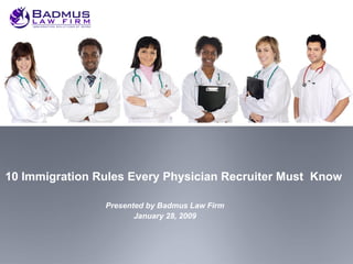 10 Immigration Rules Every Physician Recruiter Must  Know Presented by Badmus Law Firm January 28, 2009 