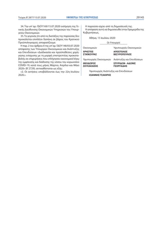 ΕΦΗΜΕΡΙ∆Α TΗΣ ΚΥΒΕΡΝΗΣΕΩΣ 29145Τεύχος B’2877/15.07.2020
34. Την υπ’αρ. ΓΔΟΥ169/15.07.2020 εισήγηση της Γε-
νικής Διεύθυνσης Οικονομικών Υπηρεσιών του Υπουρ-
γείου Οικονομικών.
35.Το γεγονός ότι από τις διατάξεις της παρούσας δεν
προκαλείται επιπλέον δαπάνη σε βάρος του Κρατικού
Προϋπολογισμού, αποφασίζουμε:
Η παρ. 2 του άρθρου 6 της υπ’αρ. ΓΔΟΥ148/03.07.2020
απόφασης των Υπουργών Οικονομικών και Ανάπτυξης
και Επενδύσεων «Διαδικασία και προϋποθέσεις χορή-
γησης ενίσχυσης με τη μορφή επιστρεπτέας προκατα-
βολής σε επιχειρήσεις που επλήγησαν οικονομικά λόγω
της εμφάνισης και διάδοσης της νόσου του κορωνοϊού
COVID-19, κατά τους μήνες Μάρτιο, Απρίλιο και Μάιο
2020» (Β’2729), αντικαθίσταται ως εξής:
«2. Οι αιτήσεις υποβάλλονται έως την 22η Ιουλίου
2020.».
Η παρούσα ισχύει από τη δημοσίευσή της.
Η απόφαση αυτή να δημοσιευθεί στην Εφημερίδα της
Κυβερνήσεως.
Αθήνα, 15 Ιουλίου 2020
Οι Υπουργοί
Οικονομικών Υφυπουργός Οικονομικών
ΧΡΗΣΤΟΣ ΑΠΟΣΤΟΛΟΣ
ΣΤΑΪΚΟΥΡΑΣ ΒΕΣΥΡΟΠΟΥΛΟΣ
Υφυπουργός Οικονομικών Ανάπτυξης και Επενδύσεων
ΘΕΟΔΩΡΟΣ ΣΠΥΡΙΔΩΝ - ΑΔΩΝΙΣ
ΣΚΥΛΑΚΑΚΗΣ ΓΕΩΡΓΙΑΔΗΣ
Υφυπουργός Ανάπτυξης και Επενδύσεων
ΙΩΑΝΝΗΣ ΤΣΑΚΙΡΗΣ
 