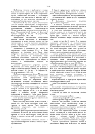 28785
2
Изобретение относится к рыбоводству и может
быть использовано в целях отлова взрослых рыб и ее
молоди на озерах и старицах рек. Задача изобретения -
создать относительно несложное в изготовлении
оборудование для лова молоди и взрослых рыб и
использовать его при проведении мероприятий по
спасению рыб в замороопасных водоемах.
Малявочница 2 -это сетка ловушка предназначена
для лова мелкой и крупной рыбы в замороопасных
водоемах. Она необходима для спасения молоди рыб в
отшнурованных водоемах. Аналогом,является
Малявочница, которая используется при лове рыбы в
реках (Энциклопедический словарь по физической
культуре и спорту), Т 2. Гл. ред. - Г.И.Кукушкин. М.,
Физкультура и спорт, 1962. с.388.
Преимущество предлагаемого оборудования
является простая конструкция, и возможность
использования в целях спасения молоди рыб без
травматизации и в живом состоянии пересаживать
молодь и взрослую рыбу в водоем с благоприятными
условиями для обитания.
Малявочница 2 применяется для работы на
мелководных озерах глубиной 0,5-1,5 м. Легко
разбирается на составные части. Также легко
собирается в полевых условиях, имеет небольшую
массу, нет сложности в изготовлении, имеет
невысокую себестоимость. Небольшая по размеру
конструкция легко транспортируется по озерам и
старицам с минимальными затратами на
реконструкцию.
Аналогом предлагаемого устройства является
Малявочница для отлова крупных рыб в реках и
озерах (Энциклопедический словарь по физической
культуре и спорту), Т 2. Гл. ред. - Г.И.Кукушкин. М.,
Физкультура и спорт, 1962. с.388.
Наиболее распространенная форма Малявочницы
выполнена в виде сетки-паука. Малявочница
представляет собой прямоугольный кусок
мелкоячеистой сетки из капроновых ниток,
растягиваемый четырьмя соединяемыми вместе
металлическими прутками для надежности удержания
попавшей рыбы.
К углам сетки привязывают шнуры, из концов
которых, соединяя их на определенной высоте над
центром сетки, образуют петлю, и за нее крепят
веревку, с помощью которой Малявочница
поднимается и опускается. Чтобы сетка быстрее
опускалась на дно, в нее помещается небольшой груз.
Более простое соединение прутков - крестовина из
дюралюминиевых трубочек.
Очень надежным креплением является болтик с
гайкой (М5, Мб). Болтик пропускают через ушки,
загнутые на концах прутков. Такое соединение
обеспечивает сохранность всех входящих в
Малявочницу деталей.
Причиной препятствующей получению требуемого
технического результата при использовании аналога
является то, что не предусмотрено второе дно для
облова и спасения молоди рыб на ранней стадии
развития.
Сходным существенным признаком аналога и
предлагаемого изобретения является: - имеется каркас,
прутья и стенка.
1. Задачей предлагаемого изобретения является
отлов разновозрастной рыбы включая и молодь на
ранней стадии развития, в замороопасных водоемах.
2. Ожидаемым техническим результатом является:
- отлов молоди рыб в живом виде без трудоемкого
и сложного процесса.
3. Достижение технического результата
осуществляется следующим:
- в качестве основной части предлагаемого
устройства используется каркас из четырех прутьев, на
которых держится верхнее и нижнее дно (фиг.1).
к углам сетки привязывают шнуры из концов
которых, соединяя их на определенной высоте над
центром сетки, образуют петлю, и за нее крепят
веревку, (фиг.1 элемент 1) с помощью которой,
устройство поднимается вверх и опускается на дно
озера.
- четыре прутка (фиг.1 элемент 3) в середине
соединяются крестовиной из дюралюминиевых
трубочек (фиг.1 элемент 2), образуя каркас. Очень
надежным креплением является болтик с гайкой (М5,
М6). Болтик пропускают через ушки, загнутые на
концах прутков. Такое соединение обеспечивает
сохранность всех входящих в детали устройства.
- основа устройства имеет верхнее дно (фиг.1
элемент 4) и представляет собой прямоугольный кусок
мелкоячеистой сетки диаметром от 20 мм до 50 мм из
капроновых ниток, растягиваемый четырьмя
соединяемыми вместе металлическими прутками так,
чтобы образовалась глубина не менее 250-300 мм.
- второе дно устройства - нижнее (фиг.1 элемент 6)
представляет собой конусообразную сетку из газ -сито
№13. Углы сетки растягиваются и крепятся шнурком
по периметру верхнего основания устройства. Затем к
пруткам прикрепляют сетку с d- ячеи 30 мм, а затем
прутья соединяют четырьмя муфточками, их
привязывают к концам шнуров, прикрепленных к
основному шнуру.
Устройство состоит из двух ярусов. Верхний ярус
состоит из капроновой сетки d
- ячеи 30 мм, а нижний ярус изготовлен из газ-сито
№13.
Совокупность признаками аналога и изобретения,
обеспечивающим получение технического результата,
являются следующие:
- имеется крестовина для соединения стальных
прутков:
- имеются стальные прутья 4 шт:
- имеется сеть размером 1×1м, d -ячея 30 мм:
- имеется прочный шнур (подбора):
Аналогом предлагаемого устройства является
прямоугольный кусок мелкоячеистой сетки из
капроновых ниток, растягиваемый четырьмя
соединяемыми вместе металлическими прутками для
надежности удержания попавшей рыбы.
К углам сетки привязывают шнуры, из концов
которых, соединяя их на определенной высоте над
центром сетки, образуют петлю, и за нее крепят
веревку, с помощью которой Малявочница
поднимается и опускается. Чтобы сетка быстрее
опускалась на дно, в нее помещается небольшой груз.
Сходным существенным признаком аналога и
предлагаемого изобретения является то, что имеется
 