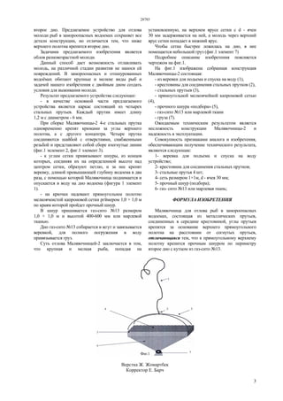 28785
3
второе дно. Предлагаемое устройство для отлова
молоди рыб в замороопасных водоемах сохраняет все
детали конструкции, но отличается тем, что ниже
верхнего полотна крепится второе дно.
Задачами предлагаемого изобретения является
облов разновозрастной молоди.
Данный способ дает возможность отлавливать
молодь, на различной стадии развития не нанося ей
повреждений. В замороопасных и отшнурованных
водоёмах обитают крупные и мелкие виды рыб и
задачей нашего изобретения с двойным дном создать
условия для выживания молоди.
Результат предлагаемого устройства следующее:
- в качестве основной части предлагаемого
устройства является каркас состоящий из четырех
стальных прутьев. Каждый прутик имеет длину
1,2 м с диаметром - 6 мм.
При сборке Малявочницы-2 4-е стальных прутка
одновременно крепят крюками за углы верхнего
полотна, а с другого концентра. Четыре прутка
соединяются шайбой с отверстиями, снабженными
резьбой и представляют собой сборе изогнутые линии
(фиг.1 эелемент 2, фиг.1 элемент 3).
- к углам сетки привязывают шнуры, из концов
которых, соединяя их на определенной высоте над
центром сетки, образуют петлю, и за нее крепят
веревку, длиной превышающей глубину водоема в два
раза, с помощью которой Малявочница поднимается и
опускается в воду на дно водоема (фигура 1 элемент
1).
- на крючки надевают прямоугольное полотно
мелкоячеистой капроновой сетки ргймером 1,0 × 1,0 м
по краям которой пройдет прочный шнур.
В шнур пришивается газ-сито №13 размером
1,0 × 1,0 м и высотой 400-600 мм или марлевой
тканью.
Дно газ-сито №13 собирается в жгут и завязывается
веревкой, для полного погружения в воду
привязывается груз.
Суть отлова Малявочницей-2 заключается в том,
что крупная и мелкая рыба, попадая на
установленную, на верхнем ярусе сетки с d - ячеи
30 мм задерживается на ней, а молодь через верхний
ярус сетки попадает в нижний ярус.
Чтобы сетка быстрее ложилась на дно, в нее
помещается небольшой груз (фиг.1 элемент 7)
Подробное описание изобретения поясняется
чертежом на фиг.1.
На фиг.1 изображена собранная конструкция
Малявочницы-2 состоящая:
- из веревки для подьема и спуска на воду (1),
- крестовины для соединения стальных прутков (2),
- стальных прутьев (3),
- прямоугольной мелкоячейной капроновой сетью
(4),
- прочного шнура «подбора» (5),
- газ-сито №13 или марлевой ткани
- груза (7).
Ожидаемым техническим результатом является
несложность конструкции Малявочницы-2 и
надежность в эксплуатации.
Совокупность признаками аналога и изобретения,
обеспечивающим получение технического результата,
являются следующие:
1- веревка для подъема и спуска на воду
устройство;
2- крестовина для соединения стальных прутков;
3- стальные прутья 4 шт;
4- сеть размером 1×1м, d - ячея 30 мм;
5- прочный шнур (подбора);
6- газ- сито №13 или марлевая ткань;
ФОРМУЛА ИЗОБРЕТЕНИЯ
Малявочница для отлова рыб в замороопасных
водоемах, состоящая из металлических прутьев,
соединенных в середине крестовиной, углы прутьев
крепятся за основание верхнего прямоугольного
полотна на расстоянии от согнутых прутьев,
отличающаяся тем, что к прямоугольному верхнему
полотну крепится прочным шнуром по периметру
второе дно с кутцом из газ-сито №13.
Верстка Ж. Жомартбек
Корректор Е. Барч
 