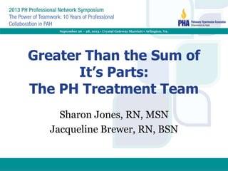 Greater Than the Sum of
It’s Parts:
The PH Treatment Team
Sharon Jones, RN, MSN
Jacqueline Brewer, RN, BSN
 