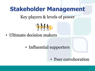 Stakeholder Management
Key players & levels of power
• Ultimate decision makers
• Influential supporters
• Peer corroboration
 