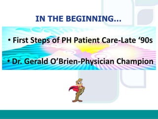 IN THE BEGINNING…
• First Steps of PH Patient Care-Late ‘90s
• Dr. Gerald O’Brien-Physician Champion
 