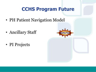 CCHS Program Future
• PH Patient Navigation Model
• Ancillary Staff
• PI Projects
 