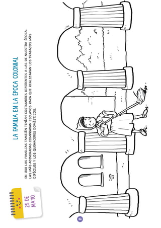36
2
5
D
E
M
A
Y
O
LA
FAMILIA
EN
LA
ÉPOCA
COLONIAL
EN
1810
LAS
FAMILIAS
TAMBIÉN
TENÍAN
COSTUMBRES
DIFERENTES
A
LAS
DE
NUESTRA
ÉPOCA.
LAS
MÁS
ADINERADAS
COMPRABAN
ESCLAVOS
PARA
QUE
REALIZARAN
LOS
TRABAJOS
MÁS
DIFÍCILES
Y
LOS
QUEHACERES
DOMÉSTICOS.
 