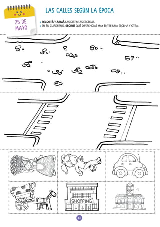 61
LAS CALLES SEGÚN LA ÉPOCA
l RECORTÁ Y ARMÁ LAS DISTINTAS ESCENAS.
l EN TU CUADERNO, ESCRIBÍ QUÉ DIFERENCIAS HAY ENTRE UNA ESCENA Y OTRA.
25 DE
MAYO
 