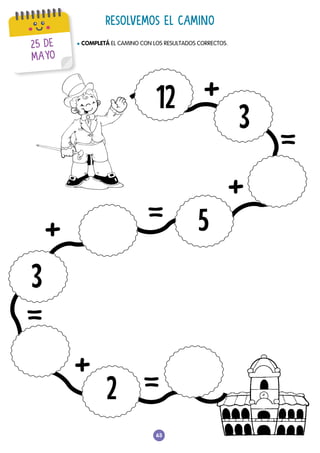 63
RESOLVEMOS EL CAMINO
l COMPLETÁ EL CAMINO CON LOS RESULTADOS CORRECTOS.
6
12
3
3
2
+
+
=
= 5
=
+
=
+
25 DE
MAYO
 