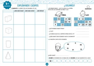 ¿TIENE CARAS PLANAS? ¿TIENE CARAS CURVAS? ¿TIENE VÉRTICES?
l LA MAESTRA CANTA ESTOS NÚMEROS.
¿QUIÉN GANÓ?
l ESCRIBÍ LOS NÚMEROS DE LA FAMILIA DEL 40. ENCERRÁ LOS QUE SALIERON EN EL JUEGO.
							
13 22
6 34 43
17 24 37 49
89
EXPLORANDO CUERPOS
l EN PRIMER GRADO... ¡HOY SE JUEGA A LA LOTERÍA!
ESTOS SON LOS CARTONES DE FRIDA Y LUCI.
- ¿QUÉ NÚMEROS MARCÓ FRIDA?				
- ¿Y LUCI?						
- ¿ES VERDAD QUE EN EL CARTÓN DE FRIDA ESTÁ EL 37?
- ¿QUIÉN MARCÓ MÁS NÚMEROS HASTA EL MOMENTO?
¿JUGAMOS?
GRADO
1ER
   l COMPLETÁ EL CUADRO CON LAS PALABRAS SÍ O NO.
10 31 40
4 35 42
9 21
FRIDA
MARCADOS
LUCI
........
........ ........ ........
........ ........
........ ........ ........
40
15
9
31
43
13
42
 