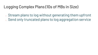 Logging Complex Plans (10s of MBs in Size)
• Stream plans to log without generating them upfront
• Send only truncated plans to log aggregation service
 