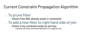 Current Constraint Propagation Algorithm
• To prune ﬁlter
• Check if the filter already exists in constraints
• To add a new ﬁlter to right hand side of join
• Check if any constraint exists on join key
• Consider only those constraints dependent on a single join key
 