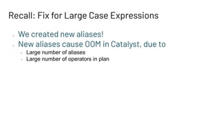 Recall: Fix for Large Case Expressions
• We created new aliases!
• New aliases cause OOM in Catalyst, due to
• Large number of aliases
• Large number of operators in plan
 