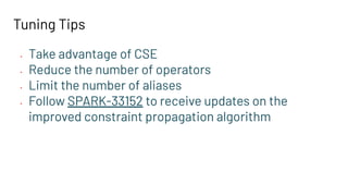 Tuning Tips
• Take advantage of CSE
• Reduce the number of operators
• Limit the number of aliases
• Follow SPARK-33152 to receive updates on the
improved constraint propagation algorithm
 
