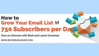 How to
Grow Your Email List
WWW.BECOMEABLOGGER.COM
from an interview with Mark and Lauren Greutman
by
750 Subscribers per Day
 