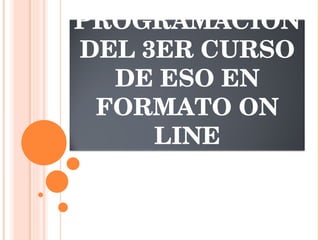 PROGRAMACIÓN DEL 3ER CURSO DE ESO EN FORMATO ON LINE 