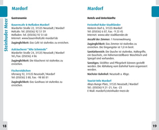 Mardorf                                                Mardorf

                  Gastronomie                                            Hotels und Unterkünfte
Steinhuder Meer



                  Bauerncafe & Hofladen Mardorf                          Ferienhof Rabe-Stadtländer
                  Mardorfer Straße 22, 31535 Neustadt / Mardorf          Hinterm Dorf 6, 31535 Mardorf
                  Hofcafe: Tel. (05036) 92 51 59                         Tel: (05036) 6 07, Fax: -9 23 45
                  Hofladen: Tel. (05036) 92 51 60                        Internet: www.rabe-stadtlaender.de
                  Internet: www.bauernhofcafe-mardorf.de                 Anzahl der Zimmer: 1 Ferienwohnung
                  Zugänglichkeit: Das Café ist stufenlos zu erreichen.   Zugänglichkeit: Das Zimmer ist stufenlos zu
                                                                         erreichen. Die Eingangstür ist 1,0 m breit.
                  Aalräucherei “Alte Schmiede”
                  Mardorfer Straße 24, 31535 Neustadt / Mardorf          Sanitärbereich: Die Dusche ist stufenlos. Haltegriffe,
                  Tel./Fax: (05036) 4 86                                 ein Duschsitz, ein höhenverstellbarer Waschtisch und
                                                                         Spiegel sind vorhanden.
                  Zugänglichkeit: Die Räucherei ist stufenlos zu
                  erreichen.                                             Sonstiges: Sitzlifter und Pflegebett können gestellt
                                                                         werden. Die Abholung vom Bahnhof kann organisiert
                  Fischerstübchen                                        werden.
                  Uferweg 92, 31535 Neustadt / Mardorf                   Nächster Bahnhof: Neustadt a. Rbge.
                  Tel: (05036) 3 80, Fax: -98 80 81
                  Zugänglichkeit: Das Gasthaus ist stufenlos zu          Tourist-Info Mardorf
                  erreichen.                                             Aloys-Bunge-Platz, 31535 Neustadt / Mardorf
                                                                         Tel.: (05036) 9 21 -21, Fax: -23
                                                                         E-Mail: mardorf@steinhuder-meer.de




18                                                                                                                                19
 