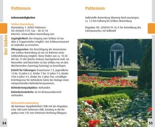 Pattensen                                                Pattensen
            Sehenswürdigkeiten                                       Haltestelle Marienburg Abzweig Nord aussteigen,
                                                                     ca. 1,5 km Fußweg bis Schloss Marienburg
            Schloss Marienburg
            Marienberg 1, 30982 Pattensen                            RegioBus Tel.: (05044) 95 45-0 für Anmeldung des
            Tel: (05069) 4 07, Fax: - 80 43 18                       Fahrtwunsches mit Rollstuhl
            Internet: www.schloss-marienburg.com
Der Süden




            Zugänglichkeit: Der Eingang zum Schloss ist nur
            über 6 Treppenstufen möglich. Das Schlossrestaurant
            ist stufenlos zu erreichen.
            Öffnungszeiten: Die Besichtigung der Innenräume
            von Schloss Marienburg ist nur im Rahmen einer
            Schlossführung möglich. Diese finden von ca. 10.30
            Uhr bis 17 Uhr (letzter Einlass) durchgehend statt. Im
            November und Dezember ist das Schloss nur an den
            Wochenenden (Samstag/Sonntag) zu besichtigen.
            Eintritt für Führungen: Erwachsene 7 €, Jugendliche
            13 bis 16 Jahre 6 €, Kinder 7 bis 12 Jahre 5 €, Kinder
            4 bis 6 Jahre 4 €, Kinder bis 3 Jahre frei; ermäßigte
            Eintrittspreise für behinderte Gäste bei Vorlage eines
            entsprechenden Behindertenausweises.
            Behindertenparkplätze: Vorhanden
            Behindertentoilette: Ist im Restaurantbereich
            vorhanden.

            Nahverkehrsanbindung
            Ab Hannover Hauptbahnhof / ZOB mit der RegioBus-
            Linie 300 nach Pattensen ZOB, Umstieg in die Re-
            gioBus-Linie 310 von Pattensen Richtung Eldagsen,


10
54                                                                                                                      55
 