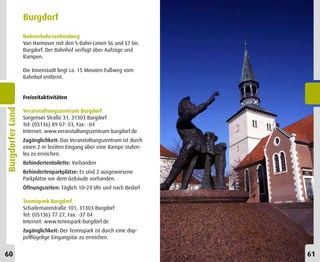 Burgdorf
                  Nahverkehrsanbindung
                  Von Hannover mit den S-Bahn-Linien S6 und S7 bis
                  Burgdorf. Der Bahnhof verfügt über Aufzüge und
                  Rampen.

                  Die Innenstadt liegt ca. 15 Minuten Fußweg vom
                  Bahnhof entfernt.


                  Freizeitaktivitäten
Burgdorfer Land




                  Veranstaltungszentrum Burgdorf
                  Sorgenser Straße 31, 31303 Burgdorf
                  Tel: (05136) 89 07- 03, Fax: -04
                  Internet: www.veranstaltungszentrum-burgdorf.de
                  Zugänglichkeit: Das Veranstaltungszentrum ist durch
                  einen 2 m breiten Eingang über eine Rampe stufen-
                  los zu erreichen.
                  Behindertentoilette: Vorhanden
                  Behindertenparkplätze: Es sind 2 ausgewiesene
                  Parkplätze vor dem Gebäude vorhanden.
                  Öffnungszeiten: Täglich 10–24 Uhr und nach Bedarf

                  Tennispark Burgdorf
                  Scharlemannstraße 101, 31303 Burgdorf
                  Tel: (05136) 77 27, Fax: -37 04
                  Internet: www.tennispark-burgdorf.de
                  Zugänglichkeit: Der Tennispark ist durch eine dop-
                  pelflügelige Eingangstür zu erreichen.


60                                                                      61
 