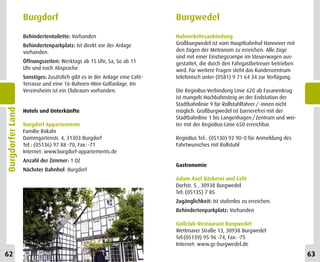 Burgdorf                                                 Burgwedel
                  Behindertentoilette: Vorhanden                           Nahverkehrsanbindung
                  Behindertenparkplatz: Ist direkt vor der Anlage          Großburgwedel ist vom Hauptbahnhof Hannover mit
                  vorhanden.                                               den Zügen der Metronom zu erreichen. Alle Züge
                                                                           sind mit einer Einstiegsrampe im Steuerwagen aus-
                  Öffnungszeiten: Werktags ab 15 Uhr, Sa, So ab 11         gestattet, die durch den Fahrgastbetreuer betrieben
                  Uhr und nach Absprache                                   wird. Für weitere Fragen steht das Kundenzentrum
                  Sonstiges: Zusätzlich gibt es in der Anlage eine Café-   telefonisch unter (0581) 9 71 64 34 zur Verfügung.
                  Terrasse und eine 16-Bahnen-Mini-Golfanlage. Im
                  Vereinsheim ist ein Clubraum vorhanden.                  Die RegioBus-Verbindung Linie 620 ab Fasanenkrug
                                                                           ist mangels Hochbahnsteig an der Endstation der
                                                                           Stadtbahnlinie 9 für Rollstuhlfahrer / -innen nicht
Burgdorfer Land




                  Hotels und Unterkünfte                                   möglich. Großburgwedel ist barrierefrei mit der
                                                                           Stadtbahnline 1 bis Langenhagen / Zentrum und wei-
                  Burgdorf Appartements                                    ter mit der RegioBus-Linie 650 erreichbar.
                  Familie Rokahr
                  Dammgartenstr. 4, 31303 Burgdorf                         RegioBus Tel.: (05130) 92 90-0 für Anmeldung des
                  Tel.: (05136) 97 88 -70, Fax: -71                        Fahrtwunsches mit Rollstuhl
                  Internet: www.burgdorf-appartements.de
                  Anzahl der Zimmer: 1 DZ
                                                                           Gastronomie
                  Nächster Bahnhof: Burgdorf
                                                                           Adam Axel Bäckerei und Café
                                                                           Dorfstr. 5 , 30938 Burgwedel
                                                                           Tel: (05135) 7 85
                                                                           Zugänglichkeit: Ist stufenlos zu erreichen.
                                                                           Behindertenparkplatz: Vorhanden

                                                                           Golfclub-Restaurant Burgwedel
                                                                           Wettmarer Straße 13, 30938 Burgwedel
                                                                           Tel:(05139) 95 96 -74, Fax: -75
                                                                           Internet: www.gc-burgwedel.de
62                                                                                                                               63
 