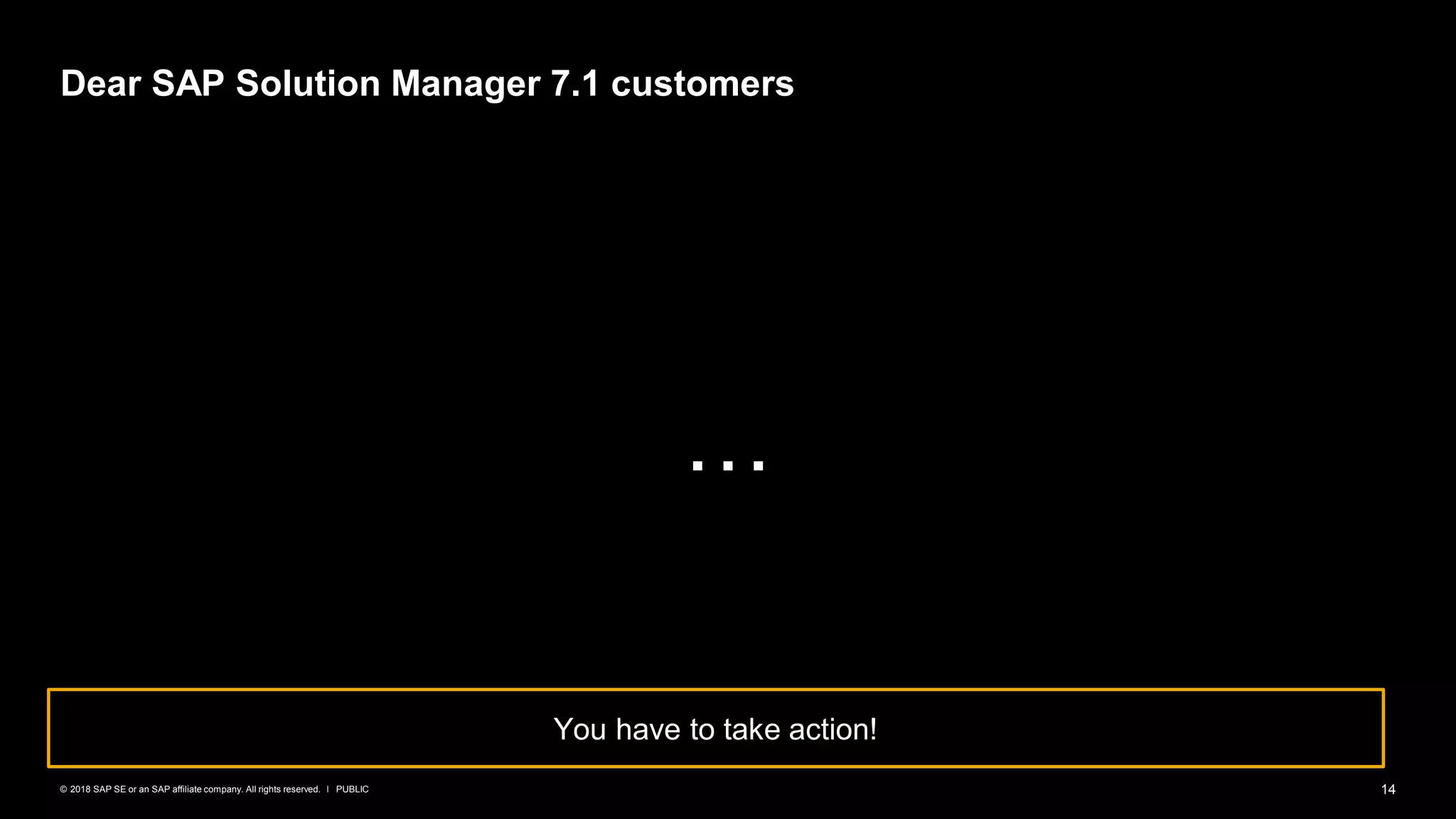 14PUBLIC© 2018 SAP SE or an SAP affiliate company. All rights reserved. ǀ
…
Dear SAP Solution Manager 7.1 customers
You have to take action!
 
