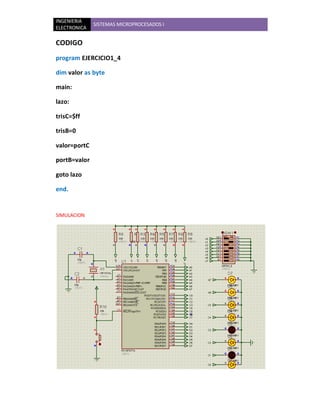 INGENIERIA
              SISTEMAS MICROPROCESADOS I
ELECTRONICA

CODIGO
program EJERCICIO1_4

dim valor as byte

main:

lazo:

trisC=$ff

trisB=0

valor=portC

portB=valor

goto lazo

end.


SIMULACION
 