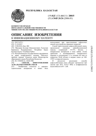 РЕСПУБЛИКА КАЗАХСТАН
(19) KZ (13) A4 (11) 28815
(51) C04B 26/26 (2006.01)
КОМИТЕТ ПО ПРАВАМ
ИНТЕЛЛЕКТУАЛЬНОЙ СОБСТВЕННОСТИ
МИНИСТЕРСТВА ЮСТИЦИИ РЕСПУБЛИКИ КАЗАХСТАН
ОПИСАНИЕ ИЗОБРЕТЕНИЯ
К ИННОВАЦИОННОМУ ПАТЕНТУ
(21) 2013/1472.1
(22) 31.10.2013
(45) 15.08.2014, бюл. №8
(72) Мансуров Зулхаир Аймухаметович; Тулеутаев
Берикказы Кадыржанович; Онгарбаев Ердос
Калимуллаулы; Тілеуберді Ербол
(73) Республиканское государственное предприятие
на праве хозяйственного ведения "Институт
проблем горения" Комитета науки Министерства
образования и науки Республики Казахстан
(56) SU 1392050 A1, 30.04.1988
(54) СПОСОБ ПРИГОТОВЛЕНИЯ
АСФАЛЬТОБЕТОННОЙ СМЕСИ
(57) Изобретение относится к дорожно-
строительным материалам и может быть
использовано при приготовлении асфальтных
смесей для устройства дорожных покрытий.
Способ приготовления асфальтобетонной смеси,
предполагает смешение нефтебитуминозной
породы, содержащей 14-15% битума, с
минеральным материалом в виде щебня, отсева
дробления и активированного минерального
порошка в соотношении 1:3 в течении 4-6 мин со
скоростью 50-60 об/мин и нагреве смеси до 160-
170°С в открытой емкости.
В результате реализации способа
асфальтобетонная смесь обладает прочностью при
сжатии при 20°С 4,4-8,7 МПа и коэффициентом
водостойкости 0,95 - 1,00.
(19)KZ(13)A4(11)28815
 