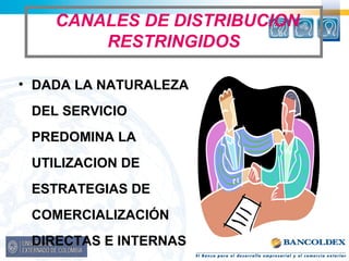 CANALES DE DISTRIBUCION 
RESTRINGIDOS 
• DADA LA NATURALEZA 
DEL SERVICIO 
PREDOMINA LA 
UTILIZACION DE 
ESTRATEGIAS DE 
COMERCIALIZACIÓN 
DIRECTAS E INTERNAS 
 