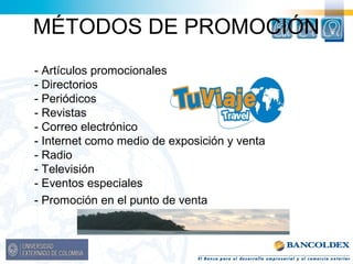 MÉTODOS DE PROMOCIÓN 
- Artículos promocionales 
- Directorios 
- Periódicos 
- Revistas 
- Correo electrónico 
- Internet como medio de exposición y venta 
- Radio 
- Televisión 
- Eventos especiales 
- Promoción en el punto de venta 
 