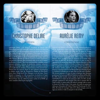 Christophe Delire a été formé à l’Académie de Dinant (Art
Dramatique) avant de s’intéresser à toutes les facettes du métier de
comédien en se perfectionnant entre autres aux arts du spectacle chez
Paul Louka (Groupe Avec), à la formation Clownesque chez Michel
Dallaire (Cirque du Soleil), celle de marionnettiste chez Jacques
Ancion (Al Botroûle) ou encore à la technique du masque auprès de
Nèle Paxinou (Baladins du Miroir). Curieux et avide d’expérience,
son parcours se partage entre l’animation radio, la voix off, le théâtre,
la télévision, le cinéma. Tour à tour marionnettiste, comédien, acteur,
assistant réalisateur, directeur de production, monteur, scénariste,
régisseur, Christophe Delire apporte, partout où il passe, sa touche
personnelle faite de créativité, d’improvisation et d’un sens de l’auto-
dérision hors du commun. Parmi ses plus brillantes interprétations
au théâtre, notons l’Aube des Transparences (Théâtre du Pont-Neuf),
Stérile Story (Théâtr’Actif), Des Châtaignes et du cidre doux, Tintin,
Haddok et compagnie, Les trois mousquetaires, Les fourberies de Scapin
(Théâtre du Grand Ecart). Côté télévision, c’est surtout aux côtés de
Bernard Faure dans les célèbres Caméras cachées de la RTBF que
notre comédien séduit le plus large public
Diplômée d’un Master en Ecriture et Analyse cinématographiques à
l’ULB, Aurélie baigne depuis toute jeune dans la danse et le milieu du
spectacle. Toute son enfance, elle chante dans les chœurs au Théâtre
Royal de la Monnaie. En parallèle d’une formation de danse classique
et douze années de Flamenco, Aurélie prend des cours d’art dramatique
et d’improvisation notamment auprès d’Eric Cumps et Bernard
Marbaix. Après un stage en tant que régisseuse sur la tournée belge
des Opéras en plein Air, elle devient assistante à la mise en scène et
régisseuse sur les productions depuis 2006 (Madame Butterfly, La Flûte
Enchantée, Carmen, Le Barbier de Séville, Les Bijoux de la Castafiore...).
Elle est également sur scène en tant que danseuse dans Don Giovanni,
elle enchaine ensuite, toujours sur scène, comme comédienne et
danseuse au prestigieux Festival de Musique Baroque d’Innsbruck pour
La Stellidaura Vendicante qui est repris deux ans plus tard à Potsdam.
Elle devient assistante à la mise en scène et danseuse dans Hairspray
produite par Ars Lyrica aux PBA de Charleroi et au Bozar de Bruxelles.
En 2010, Aurélie travaille comme chargée de production au sein de
l’asbl ReMuA et y réalise des documentaires vidéos. En 2013, Aurélie
interprète également le rôle principal d’Isis dans le premier film de
Virgil Leclerq. La même année, elle réalise le montage vidéo et assure
la tournée de La Boîte de Jazz. Cette année, elle réalise les projections
vidéos pour Alessandro nell’ Indie à l’Opéra de Wurtzbourg. En 2015-
2016, elle réalise les montages vidéos de La Boîte à Images, assure la
régie son, lumière et vidéo et interprète le rôle de Dolly.
CHRISTOPHE DELIRE AURÉLIE REMY
COMEDIEN COMEDIENNE
17
 