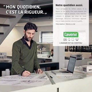 “MON QUOTIDIEN,
C’EST LA RIGUEUR.„
Notre quotidien aussi.
” Nous partageons les mêmes valeurs. Et la
rigueur en fait partie. Pour vous proposer une
information fiable et sérieuse, notre rédaction
s’attache à recouper ses infos en toute
déontologie. Découvrez l’information régionale
sous un angle essentiel, celui de la qualité. „
Thierry Dupièreux - Rédacteur en chef
L’AVENIR EST AU CONTENU
 