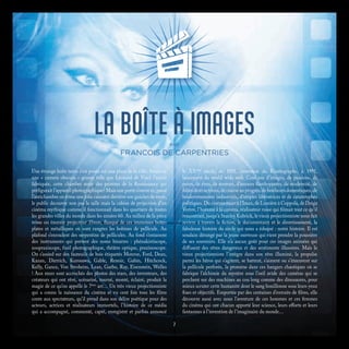 LA BOÎTE À IMAGESPAR
FRANCOIS DE CARPENTRIES
Une étrange boîte noire s’est posée sur une place de la ville. Serait-ce
une « camera obscura » géante telle que Léonard de Vinci l’aurait
fabriquée, cette chambre noire des peintres de la Renaissance qui
préfigurait l’appareil photographique? Mais une porte s’ouvre et, passé
l’antichambre où trône une jolie caissière derrière son guichet de verre,
le public découvre non pas la salle mais la cabine de projection d’un
cinéma mythique comme il fonctionnait dans les quartiers de toutes
les grandes villes du monde dans les années 60. Au milieu de la pièce
trône un énorme projecteur 35mm, flanqué de ces immenses boîtes
plates et métalliques où sont rangées les bobines de pellicule. Au
plafond s’enroulent des serpentins de pellicules. Au fond s’entassent
des instruments qui portent des noms bizarres : phénakistiscope,
zoopraxiscope, fusil photographique, théâtre optique, praxinoscope.
On s’assied sur des fauteuils de bois étiquetés Monroe, Ford, Dean,
Kazan, Dietrich, Kurosawa, Gable, Renoir, Gabin, Hitchcock,
Kelly, Gance, Von Stroheim, Lean, Garbo, Ray, Eisenstein, Welles
! Aux murs sont accrochés des photos des stars, des inventeurs, des
créateurs qui ont rêvé, scénarisé, tourné, monté, éclairé, produit la
magie de ce qu’on appelle le 7ème
art… Un très vieux projectionniste
qui a connu la naissance du cinéma et vu cent fois tous les films
conte aux spectateurs, qu’il prend dans son délire poétique pour des
acteurs, actrices et réalisateurs immortels, l’histoire de ce média
qui a accompagné, commenté, capté, enregistré et parfois annoncé
le XXème
siècle, de 1891, invention du Kinétographe, à 1991,
lancement du world wide web. Cent ans d’images, de passions, de
peurs, de rires, de terreurs, d’amours flamboyantes, de modernité, de
folies destructrices, de course au progrès, de bonheurs domestiques, de
bouleversements industriels, d’utopies libératrices et de catastrophes
politiques. Du cinéma muet à l’Imax, de Lumière à Coppola, de Dziga
Vertov, l’homme à la caméra, réalisateur russe qui filmait tout ce qu’il
rencontrait, jusqu’à Stanley Kubrick, le vieux projectionniste nous fait
revivre à travers la fiction, le documentaire et le divertissement, la
fabuleuse histoire du siècle qui nous a éduqué : notre histoire. Il est
soudain dérangé par la jeune ouvreuse qui vient prendre la poussière
de ses souvenirs. Elle n’a aucun goût pour ces images animées qui
diffusent des rêves dangereux et des sentiments illusoires. Mais le
vieux projectionniste l’intègre dans son rêve illuminé, la propulse
parmi les héros qui s’agitent, se battent, s’aiment ou s’émeuvent sur
la pellicule perforée, la promène dans ces hangars chaotiques où se
fabrique l’alchimie du mystère sous l’oeil avide des caméras qui se
perchent sur des machines au cou long comme des dinosaures, pour
mieux scruter cette humanité dont le sang bouillonne sous leurs yeux
fixes et objectifs. Emportée par des centaines d’extraits de films, elle
découvre aussi avec nous l’aventure de ces hommes et ces femmes
du cinéma qui ont chacun apporté leur science, leurs efforts et leurs
fantasmes à l’invention de l’imaginaire du monde…
7
 