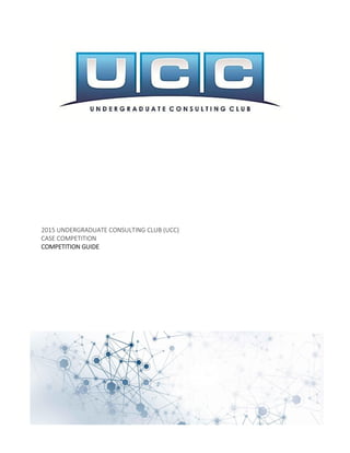 2015 UNDERGRADUATE CONSULTING CLUB (UCC)
CASE COMPETITION
COMPETITION GUIDE
 