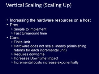 Increasing the hardware resources on a host Pros Simple to implement Fast turnaround time Cons Finite limit Hardware does not scale linearly (diminishing returns for each incremental unit) Requires downtime Increases Downtime Impact Incremental costs increase exponentially 