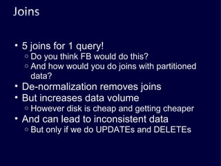 5 joins for 1 query! Do you think FB would do this? And how would you do joins with partitioned data? De-normalization removes joins But increases data volume However disk is cheap and getting cheaper And can lead to inconsistent data But only if we do UPDATEs and DELETEs 