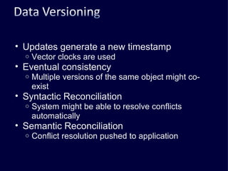 Updates generate a new timestamp Vector clocks are used Eventual consistency Multiple versions of the same object might co-exist Syntactic Reconciliation System might be able to resolve conflicts automatically Semantic Reconciliation Conflict resolution pushed to application 