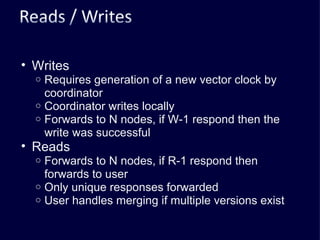 Writes Requires generation of a new vector clock by coordinator Coordinator writes locally Forwards to N nodes, if W-1 respond then the write was successful Reads Forwards to N nodes, if R-1 respond then forwards to user Only unique responses forwarded User handles merging if multiple versions exist 