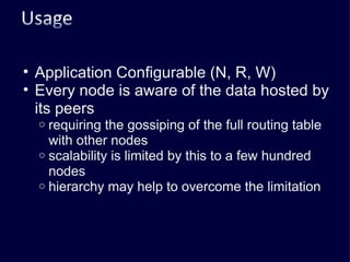 Application Configurable (N, R, W) Every node is aware of the data hosted by its peers requiring the gossiping of the full routing table with other nodes scalability is limited by this to a few hundred nodes hierarchy may help to overcome the limitation 