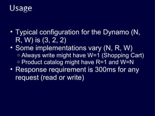 Typical configuration for the Dynamo (N, R, W) is (3, 2, 2) Some implementations vary (N, R, W) Always write might have W=1 (Shopping Cart) Product catalog might have R=1 and W=N Response requirement is 300ms for any request (read or write) 