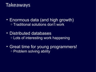 Enormous data (and high growth) Traditional solutions don’t work Distributed databases Lots of interesting work happening Great time for young programmers! Problem solving ability 